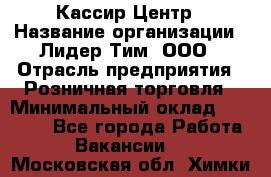 Кассир Центр › Название организации ­ Лидер Тим, ООО › Отрасль предприятия ­ Розничная торговля › Минимальный оклад ­ 25 000 - Все города Работа » Вакансии   . Московская обл.,Химки г.